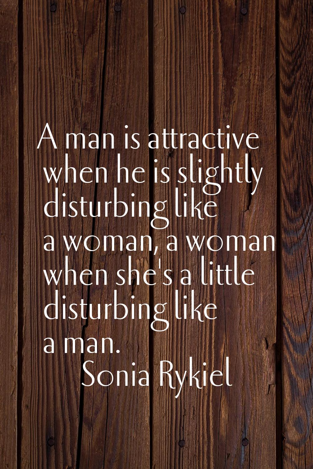 A man is attractive when he is slightly disturbing like a woman, a woman when she's a little distur