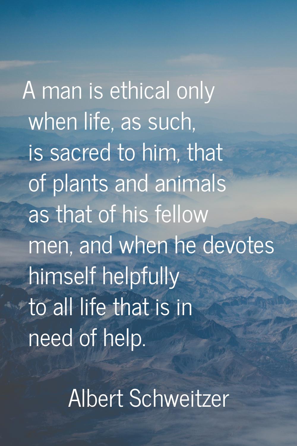 A man is ethical only when life, as such, is sacred to him, that of plants and animals as that of h