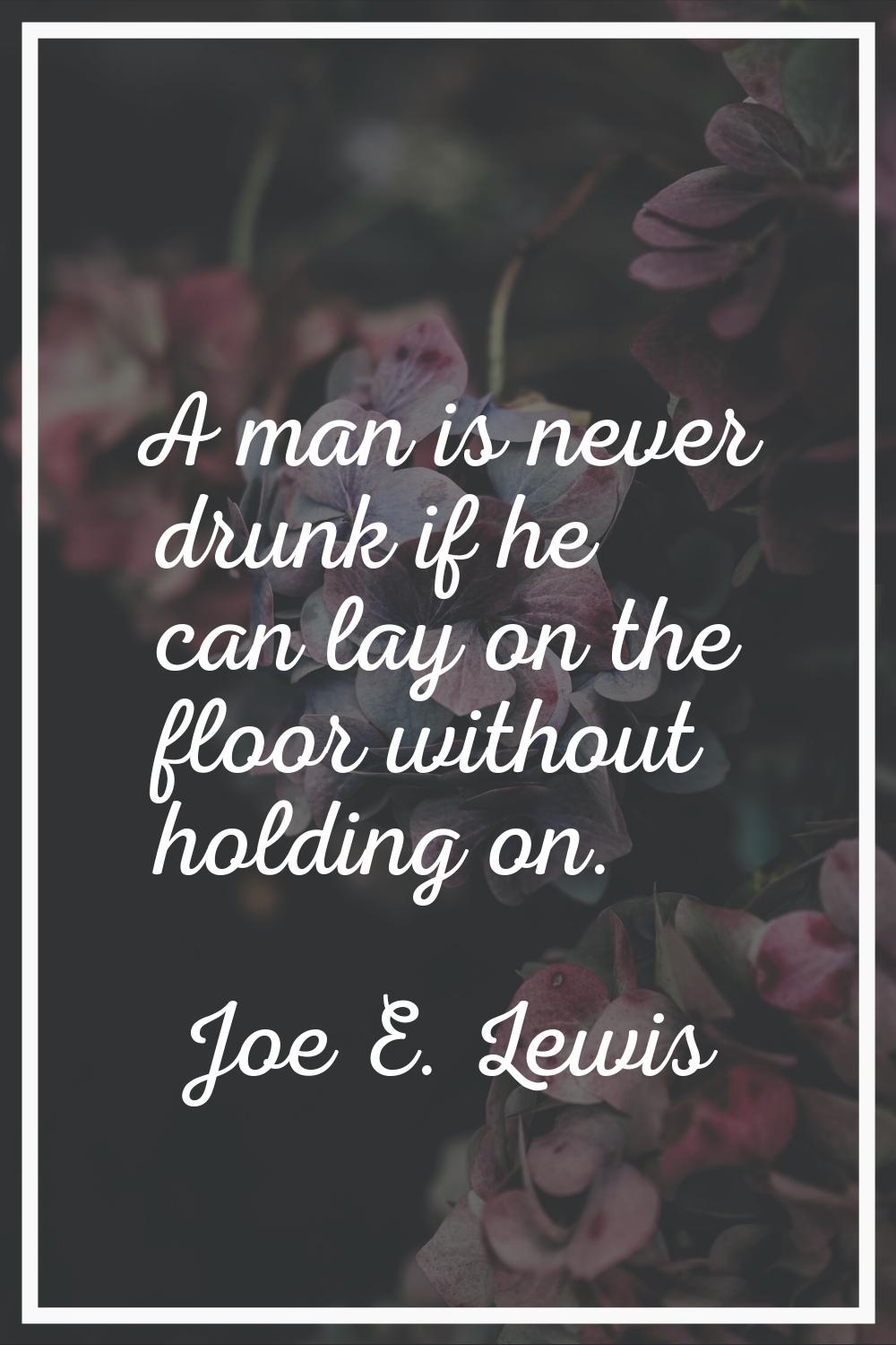 A man is never drunk if he can lay on the floor without holding on.