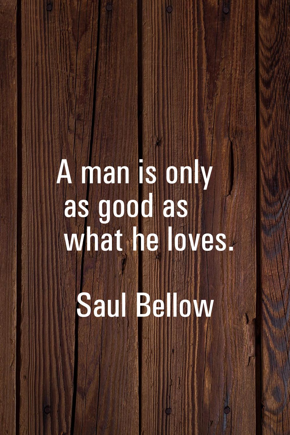 A man is only as good as what he loves.