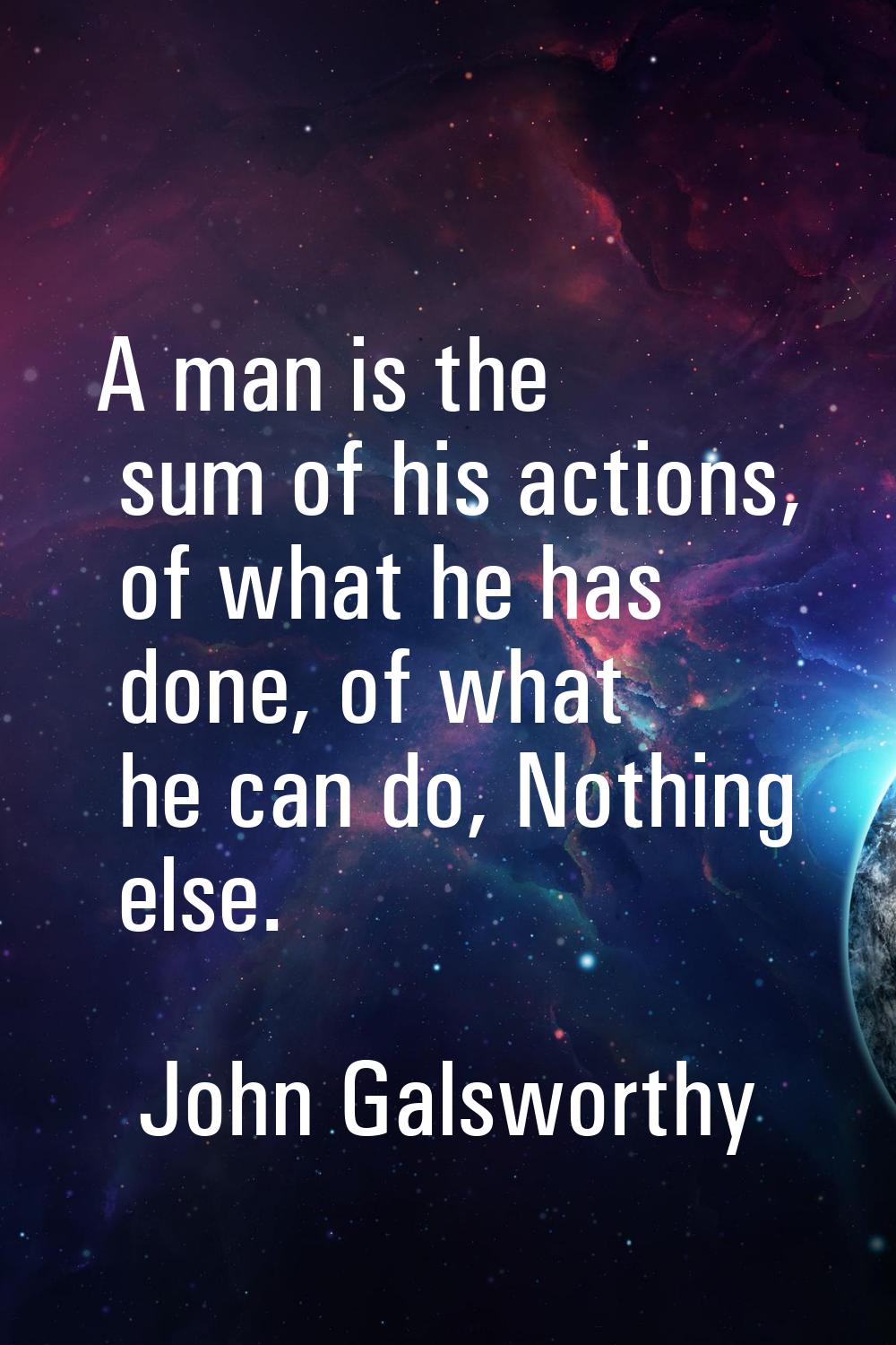 A man is the sum of his actions, of what he has done, of what he can do, Nothing else.