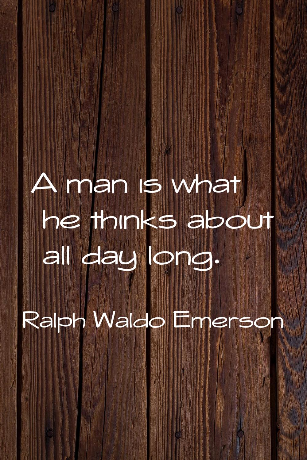A man is what he thinks about all day long.