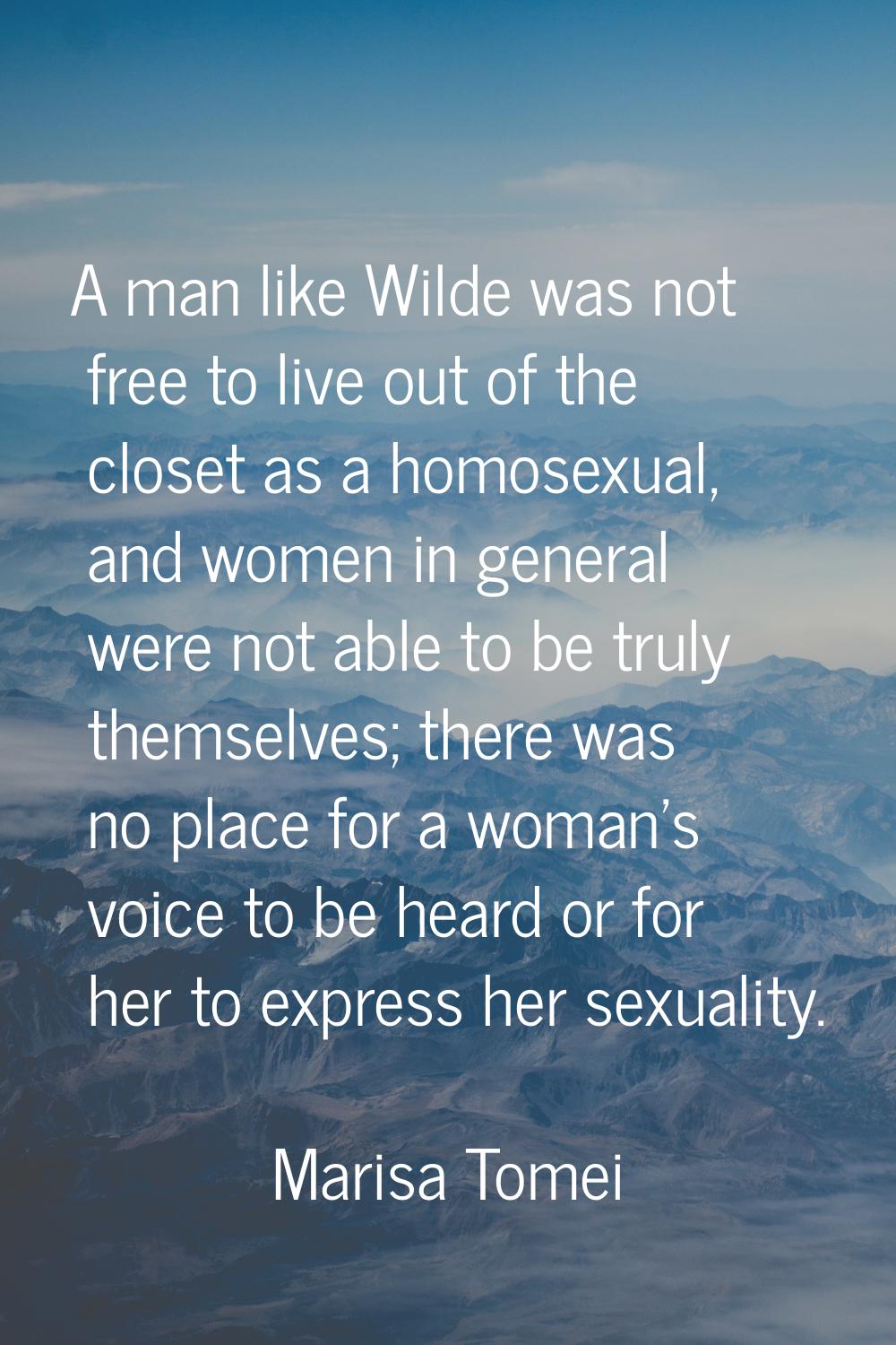 A man like Wilde was not free to live out of the closet as a homosexual, and women in general were 