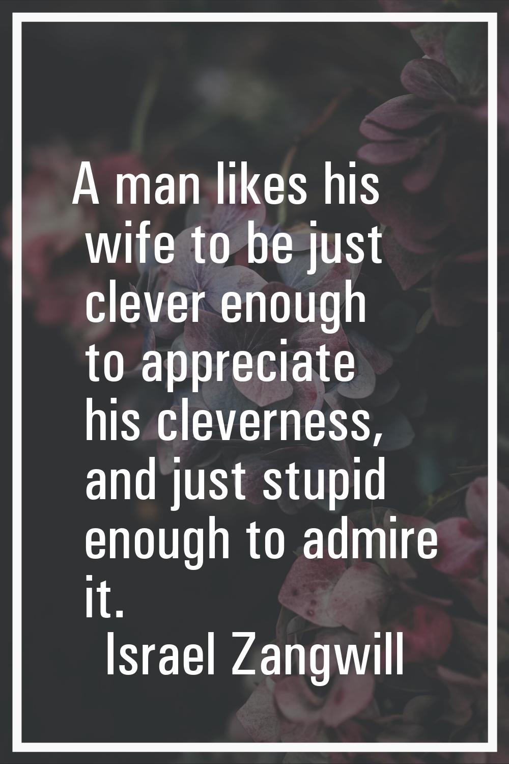 A man likes his wife to be just clever enough to appreciate his cleverness, and just stupid enough 
