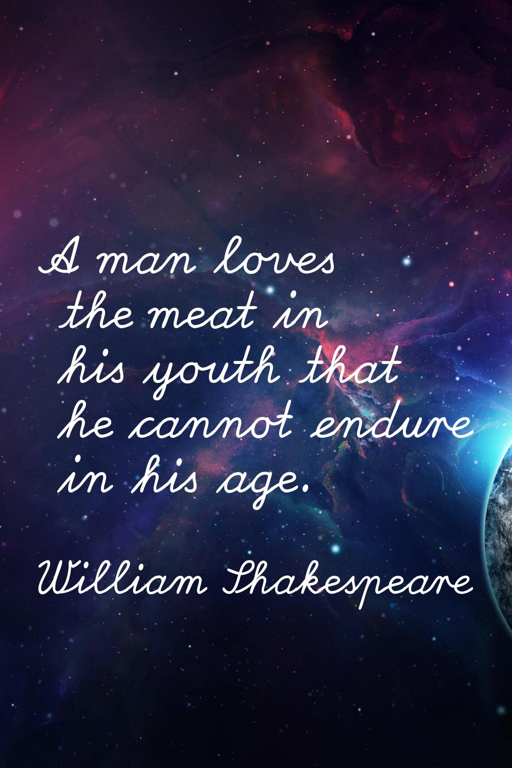 A man loves the meat in his youth that he cannot endure in his age.
