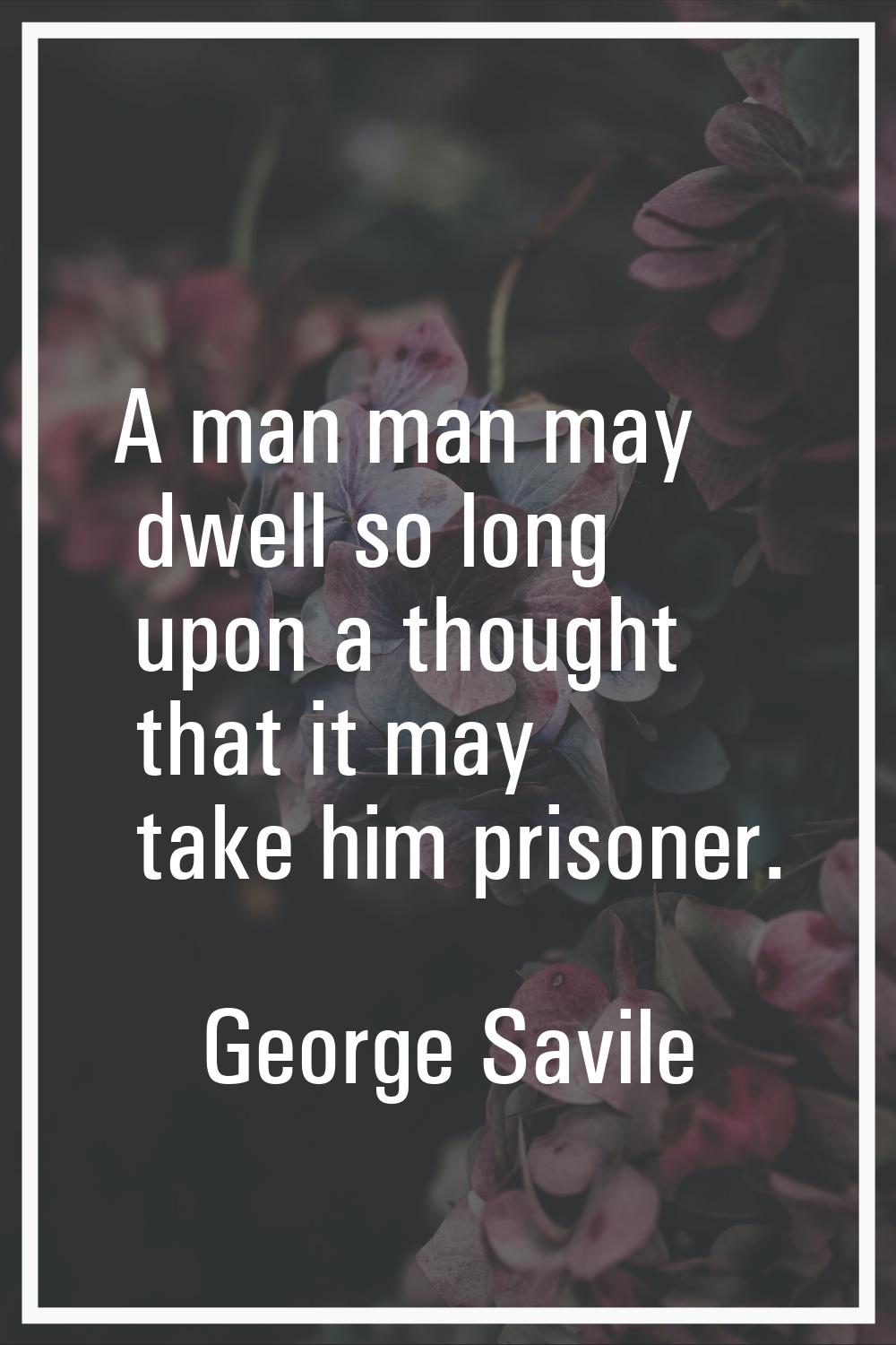 A man man may dwell so long upon a thought that it may take him prisoner.