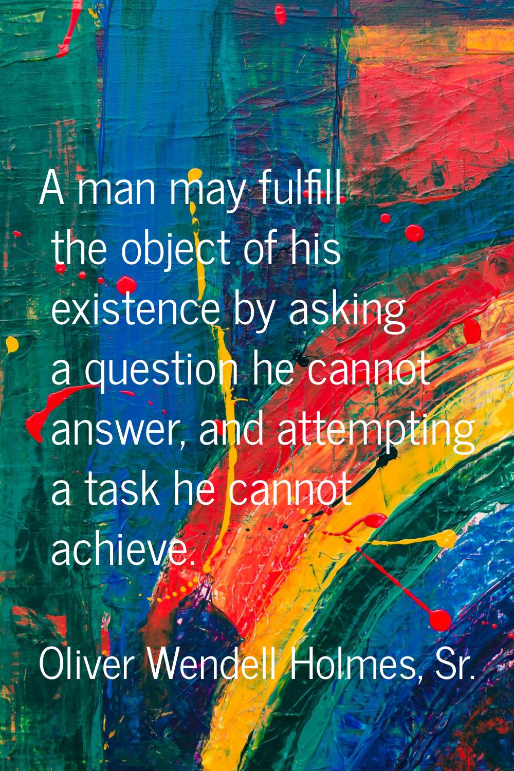 A man may fulfill the object of his existence by asking a question he cannot answer, and attempting