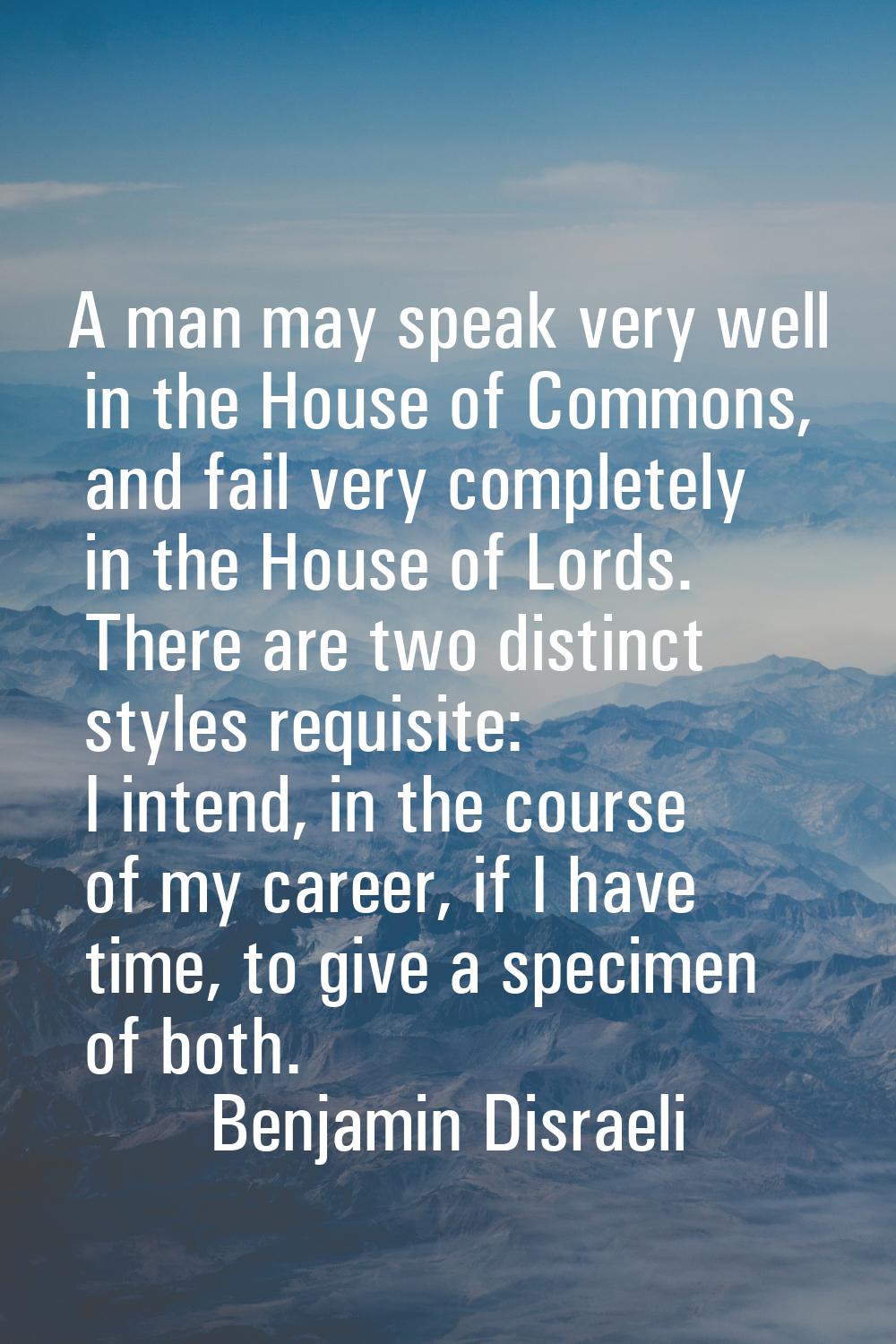 A man may speak very well in the House of Commons, and fail very completely in the House of Lords. 