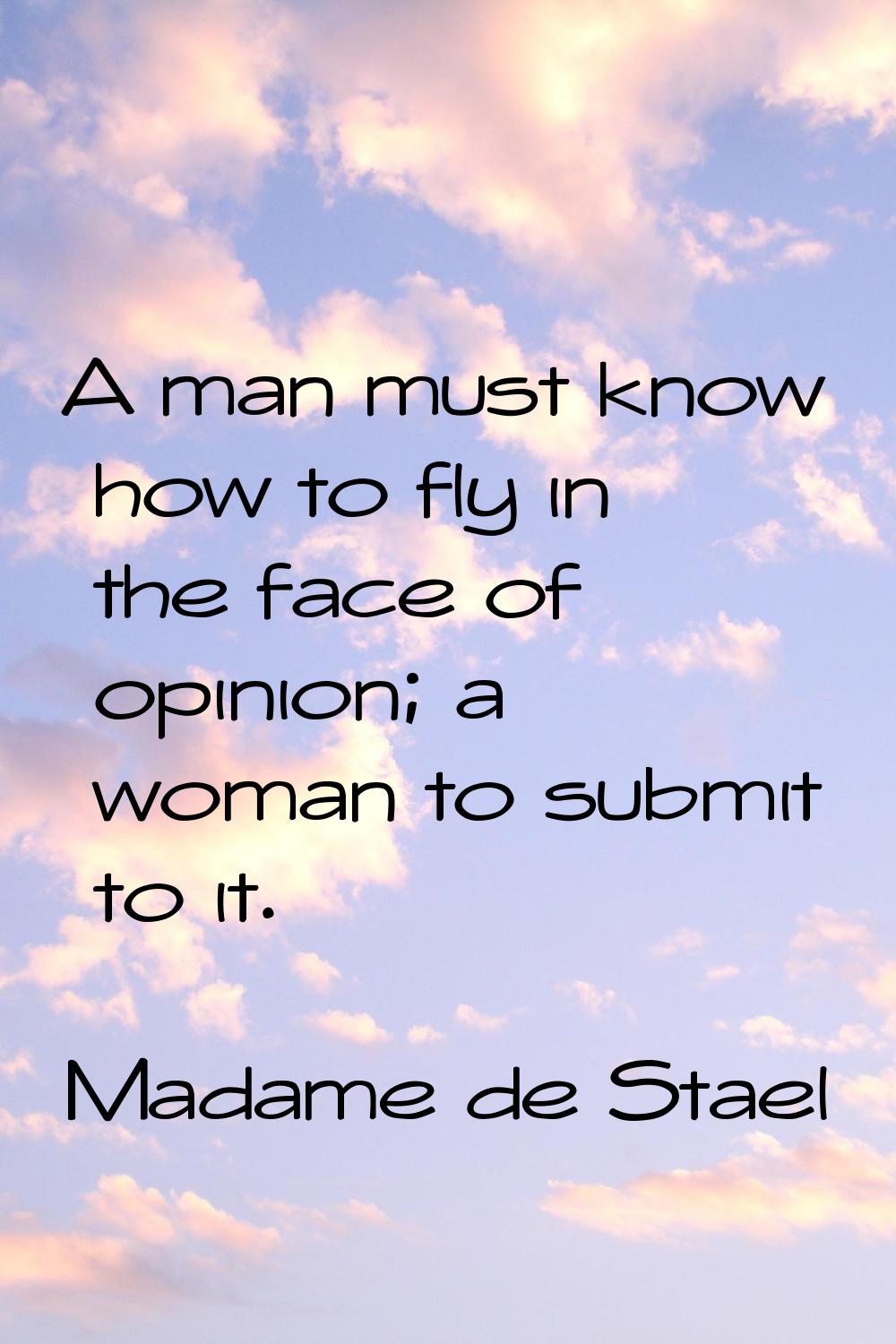 A man must know how to fly in the face of opinion; a woman to submit to it.