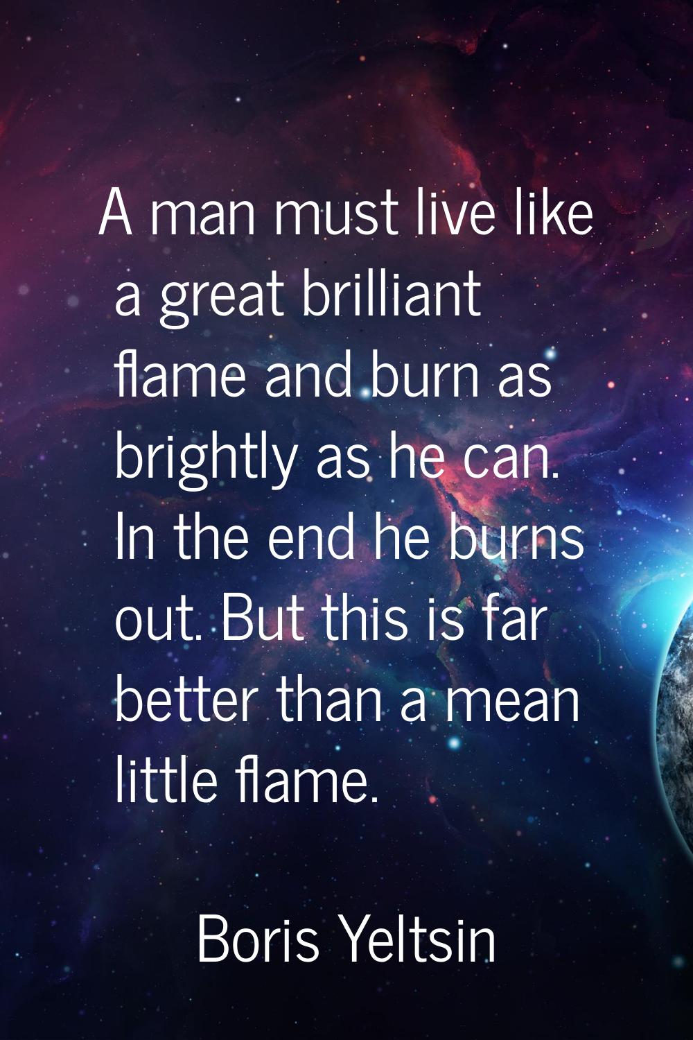 A man must live like a great brilliant flame and burn as brightly as he can. In the end he burns ou