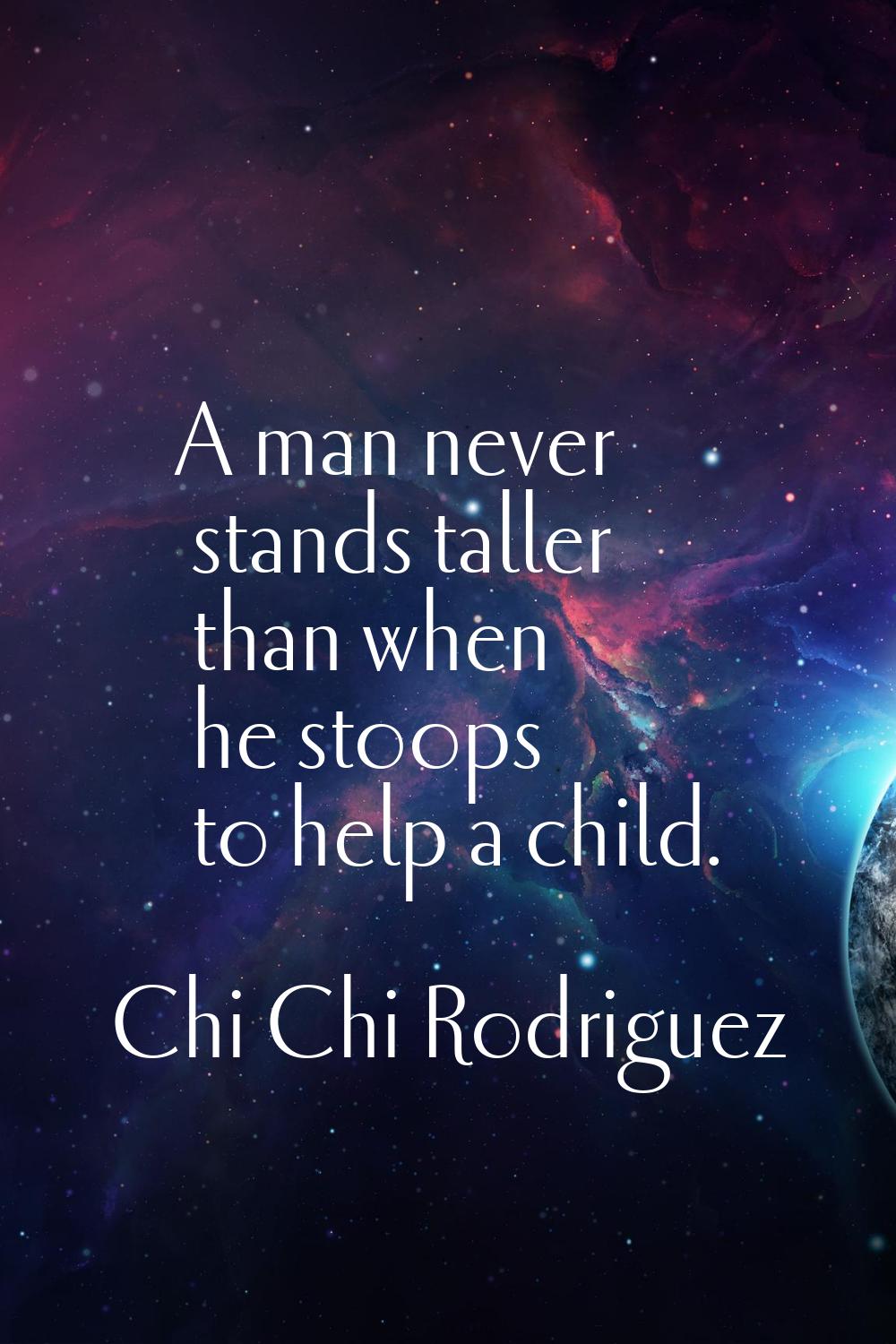 A man never stands taller than when he stoops to help a child.