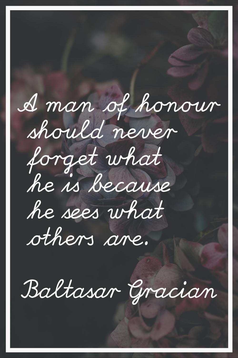 A man of honour should never forget what he is because he sees what others are.