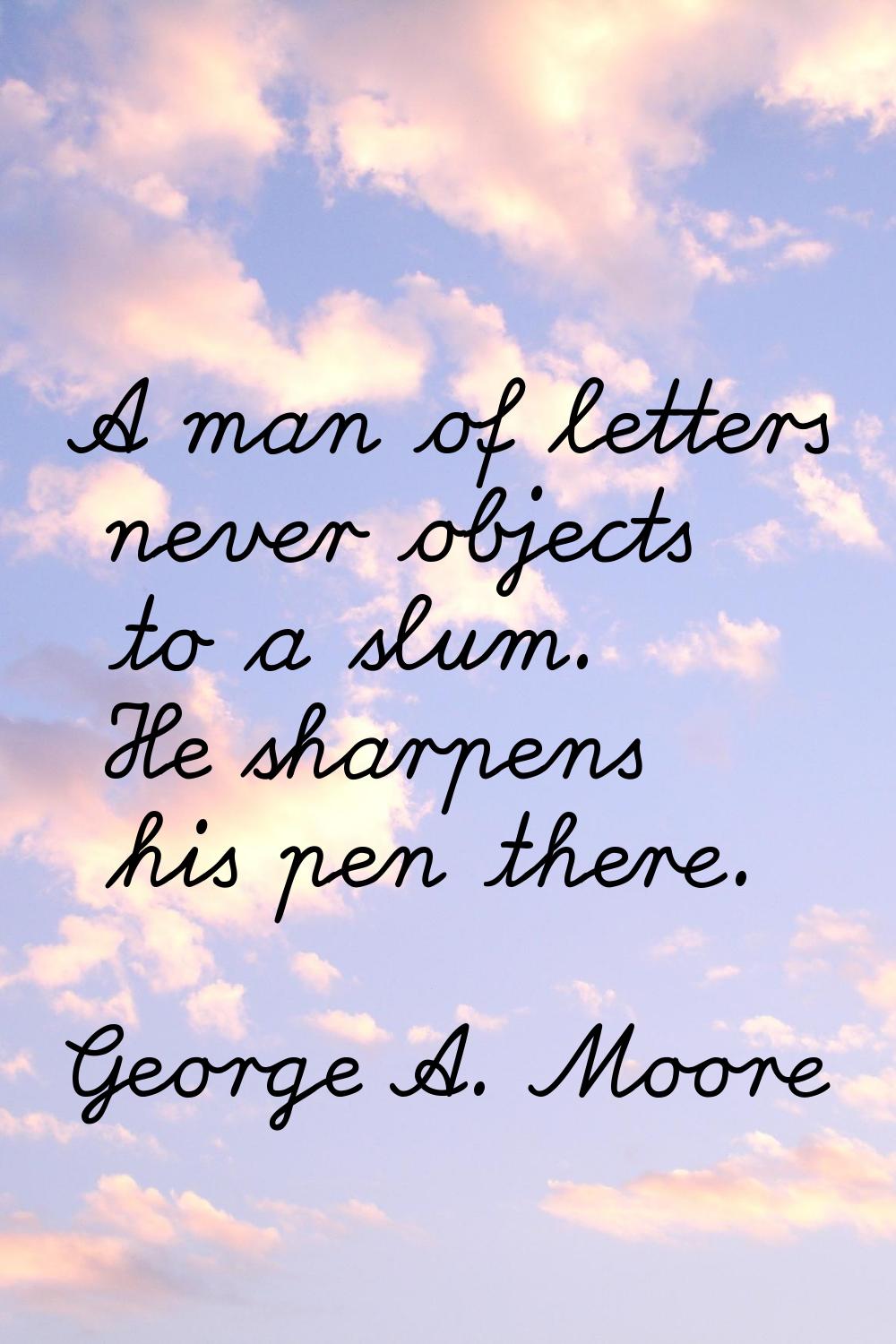 A man of letters never objects to a slum. He sharpens his pen there.