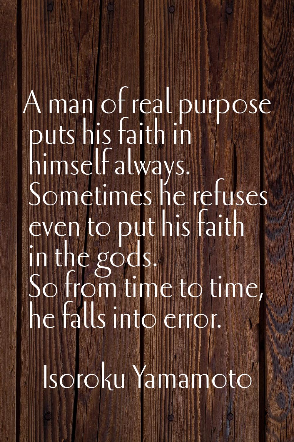 A man of real purpose puts his faith in himself always. Sometimes he refuses even to put his faith 