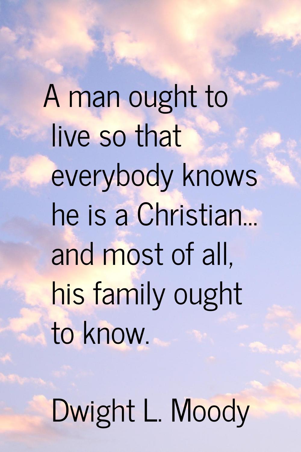 A man ought to live so that everybody knows he is a Christian... and most of all, his family ought 
