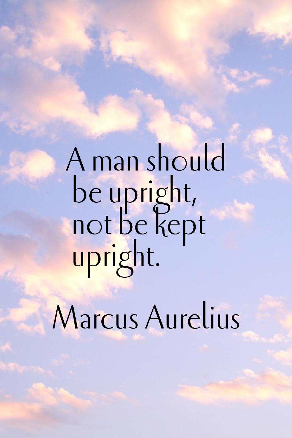A man should be upright, not be kept upright.