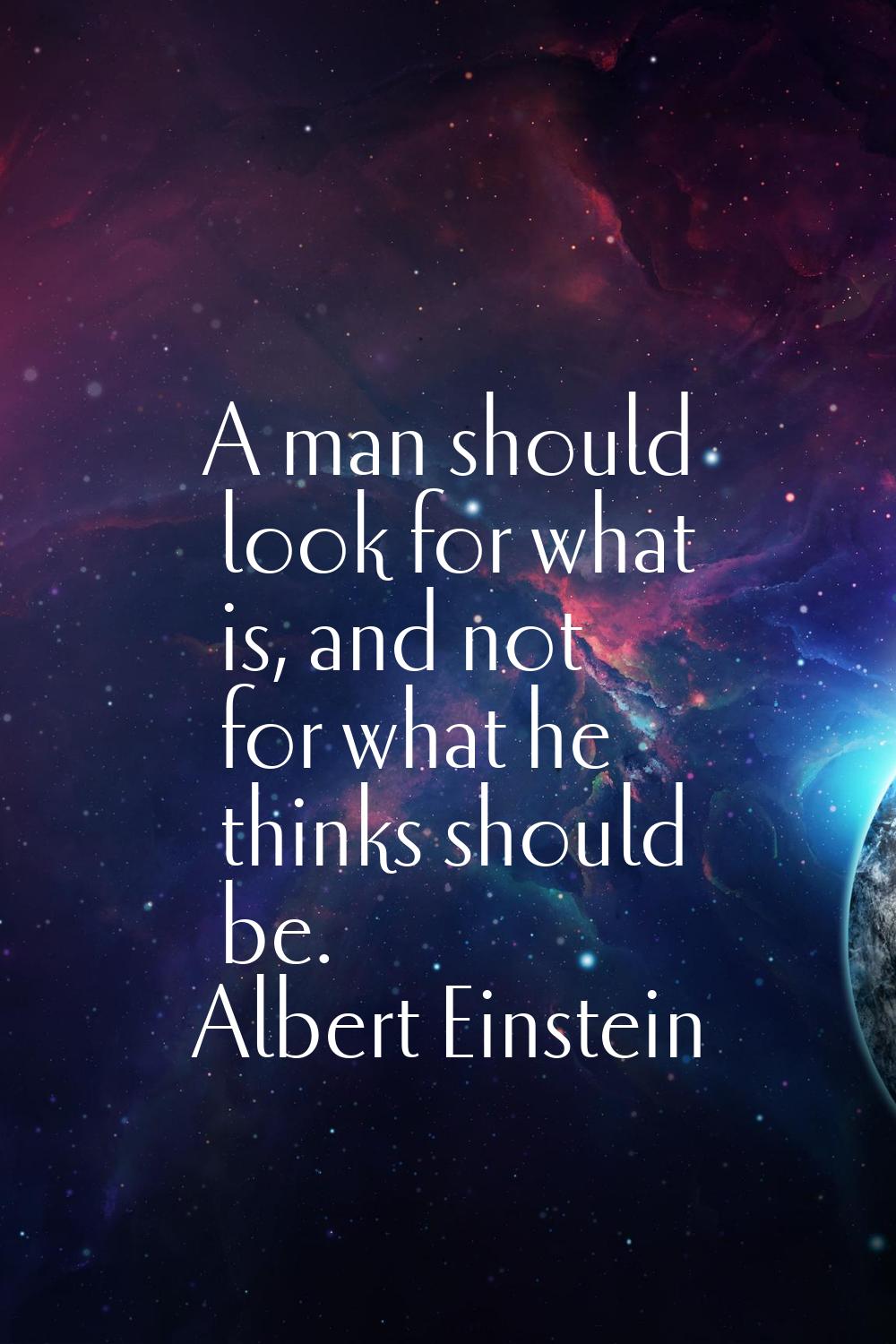 A man should look for what is, and not for what he thinks should be.