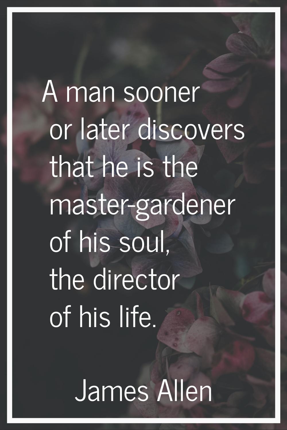 A man sooner or later discovers that he is the master-gardener of his soul, the director of his lif