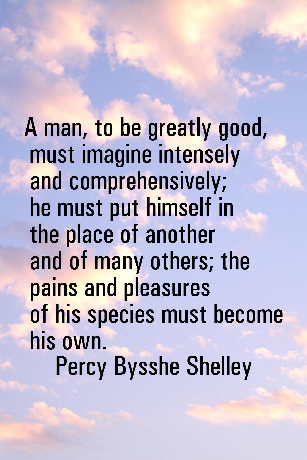 A man, to be greatly good, must imagine intensely and comprehensively; he must put himself in the p
