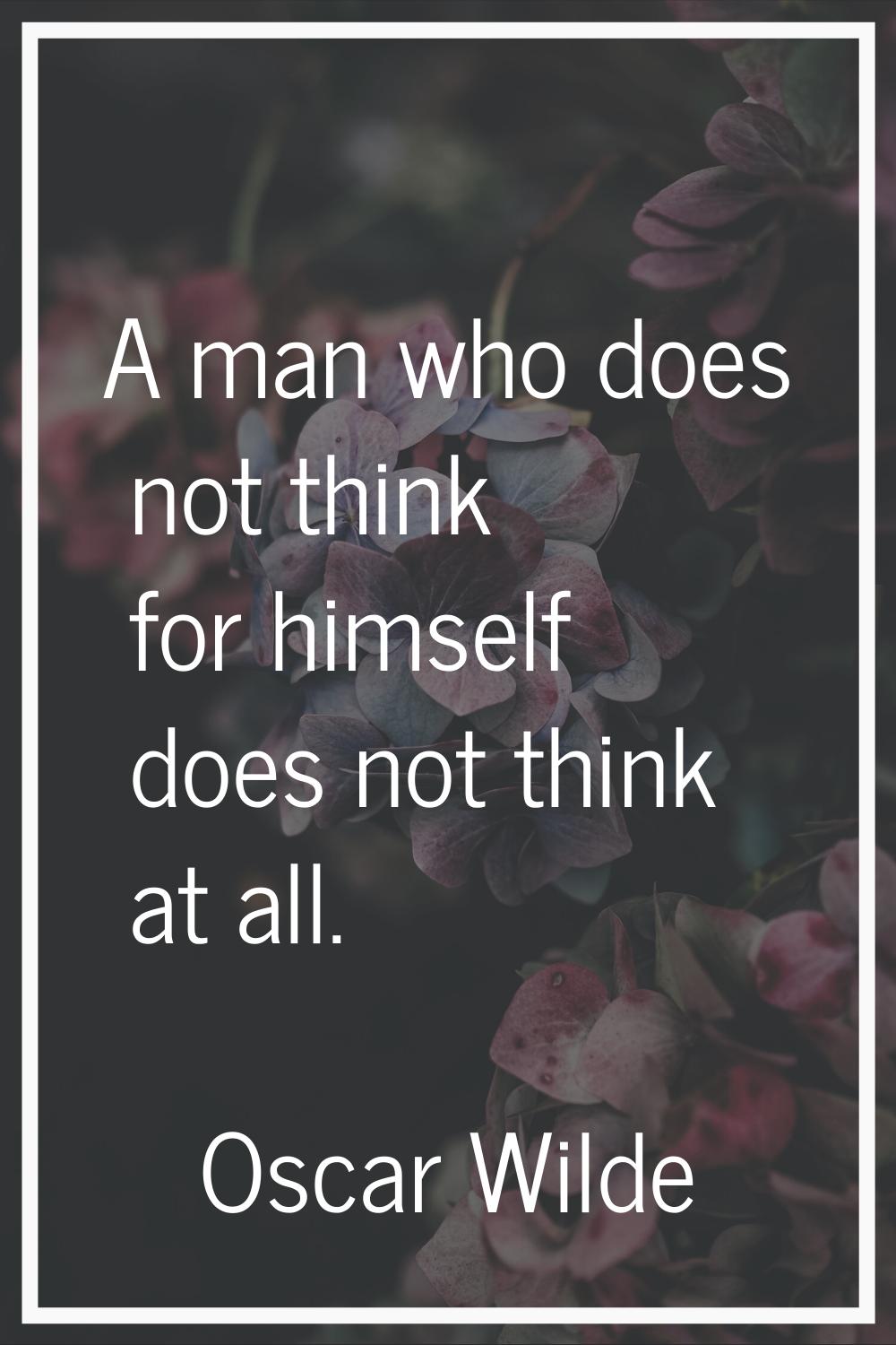A man who does not think for himself does not think at all.
