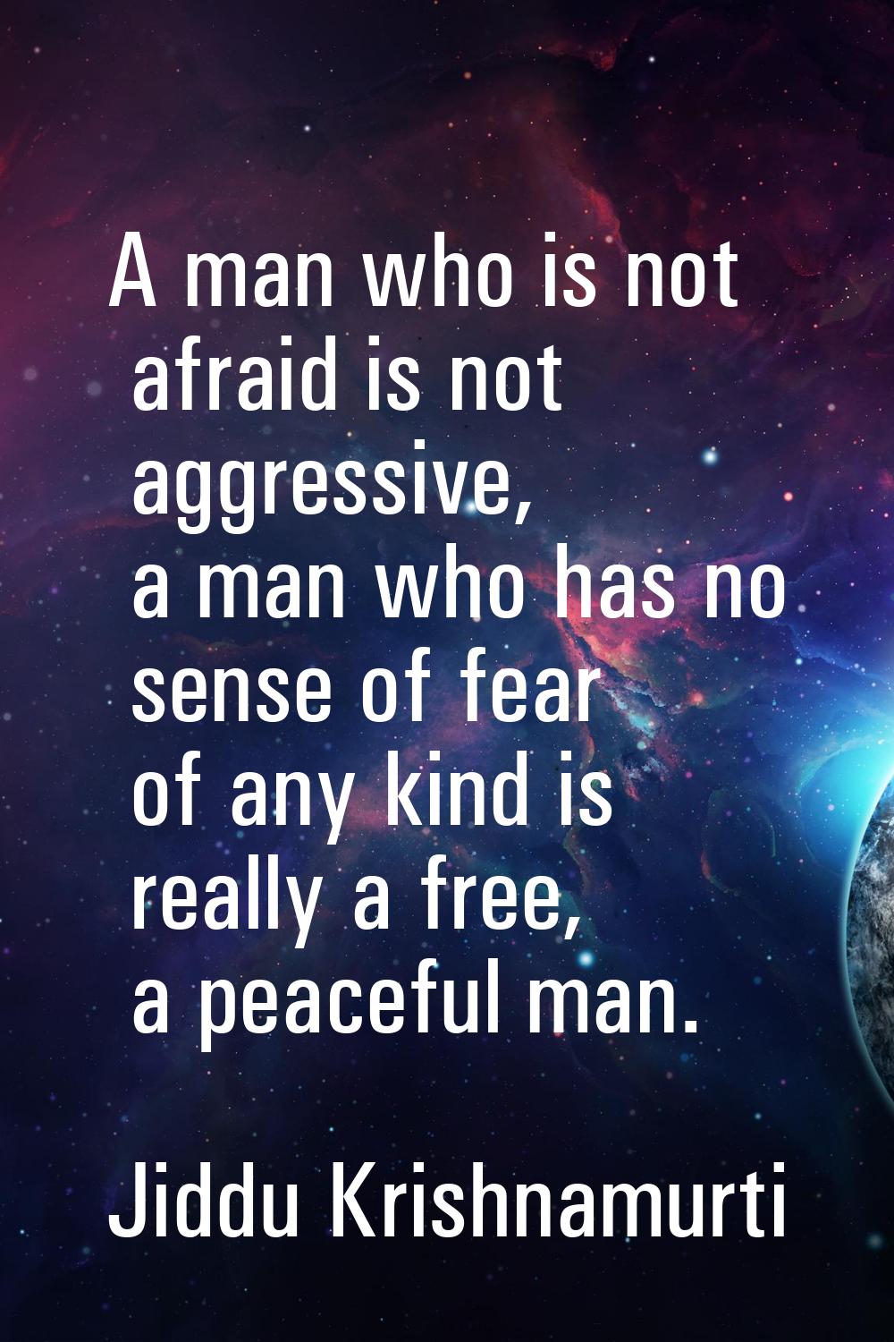 A man who is not afraid is not aggressive, a man who has no sense of fear of any kind is really a f