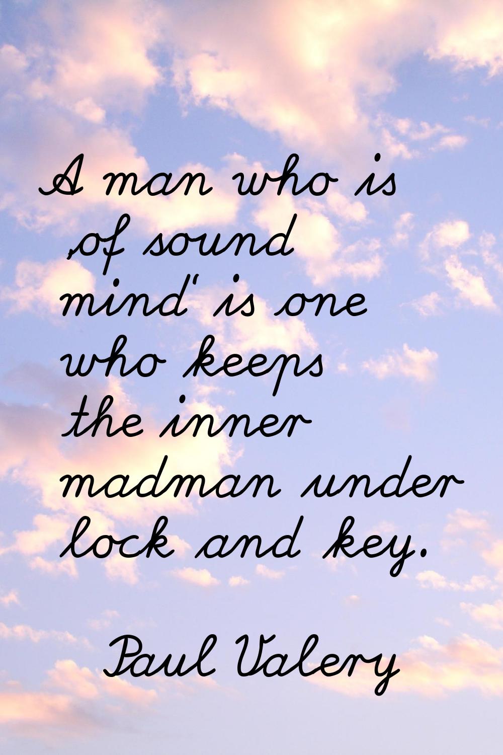 A man who is 'of sound mind' is one who keeps the inner madman under lock and key.