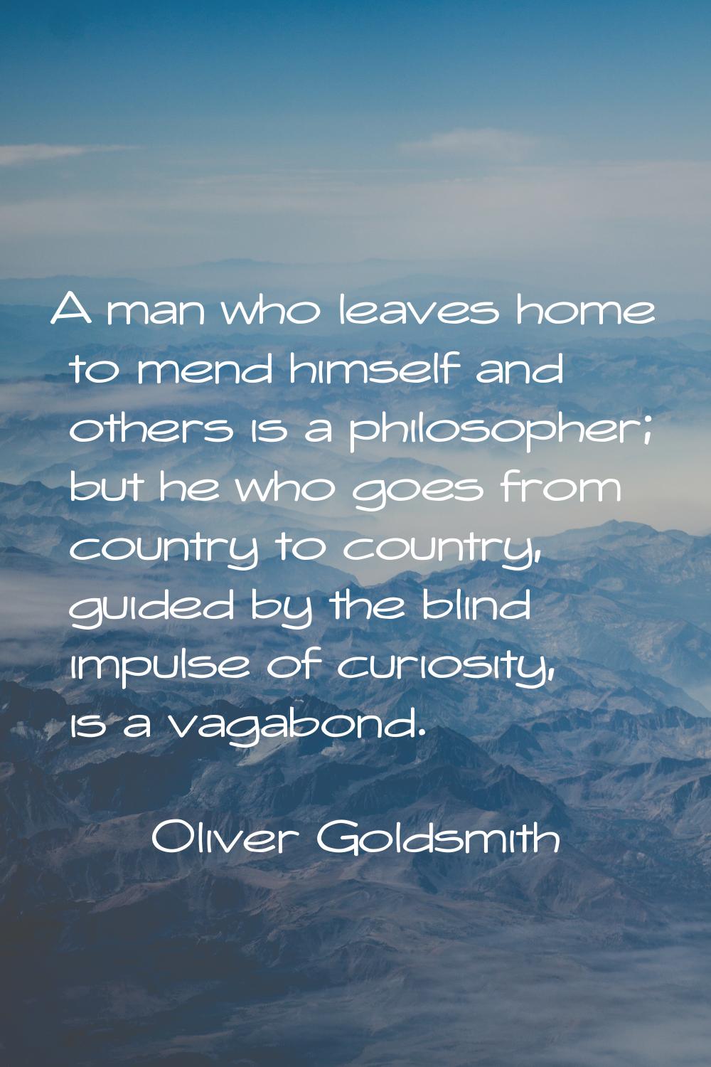A man who leaves home to mend himself and others is a philosopher; but he who goes from country to 