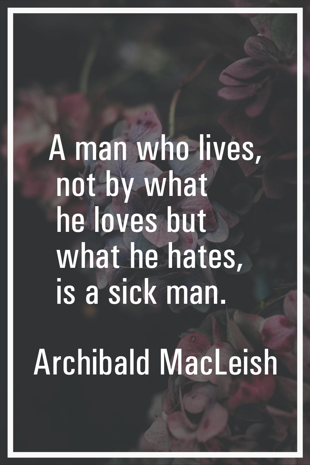 A man who lives, not by what he loves but what he hates, is a sick man.