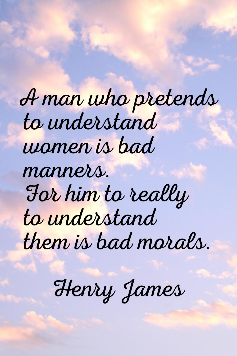 A man who pretends to understand women is bad manners. For him to really to understand them is bad 