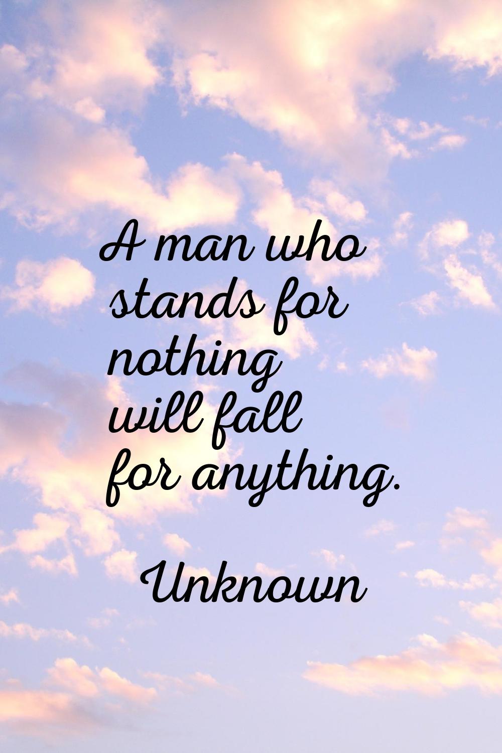 A man who stands for nothing will fall for anything.