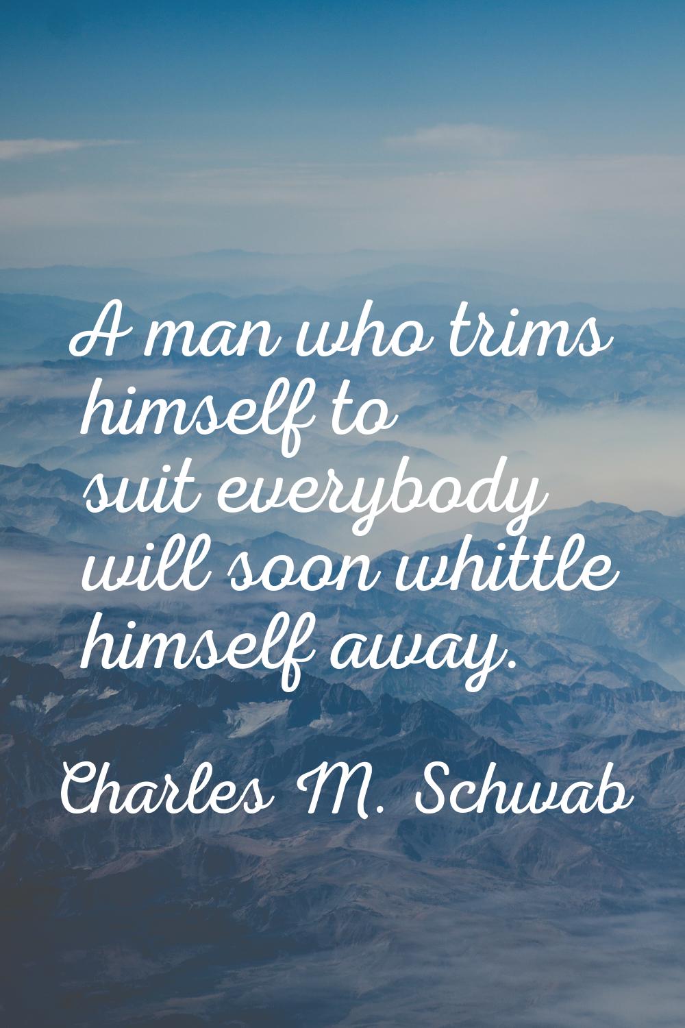 A man who trims himself to suit everybody will soon whittle himself away.