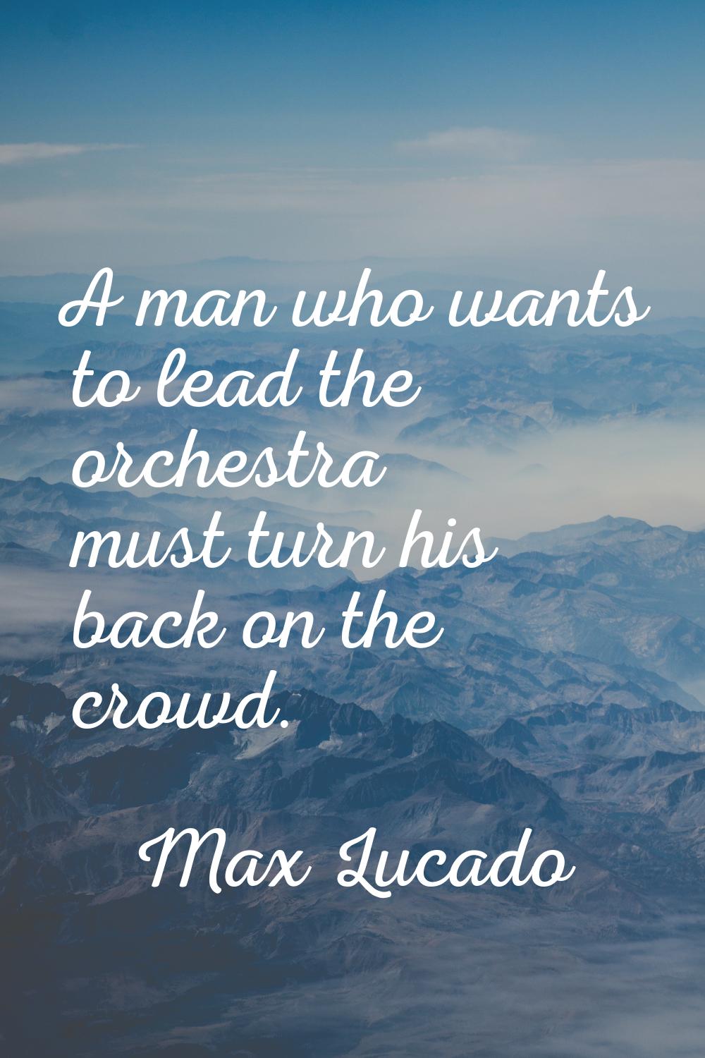 A man who wants to lead the orchestra must turn his back on the crowd.
