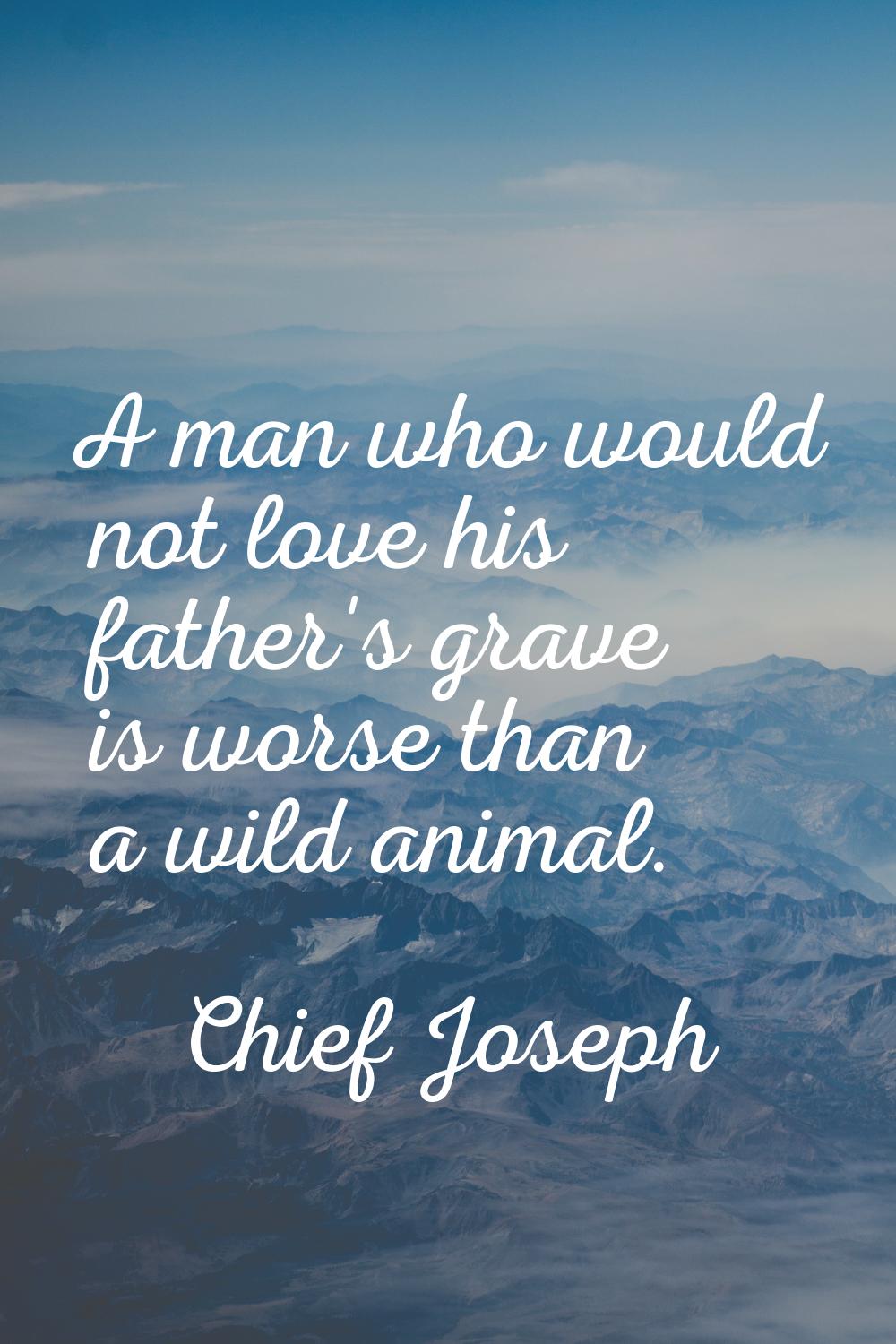 A man who would not love his father's grave is worse than a wild animal.