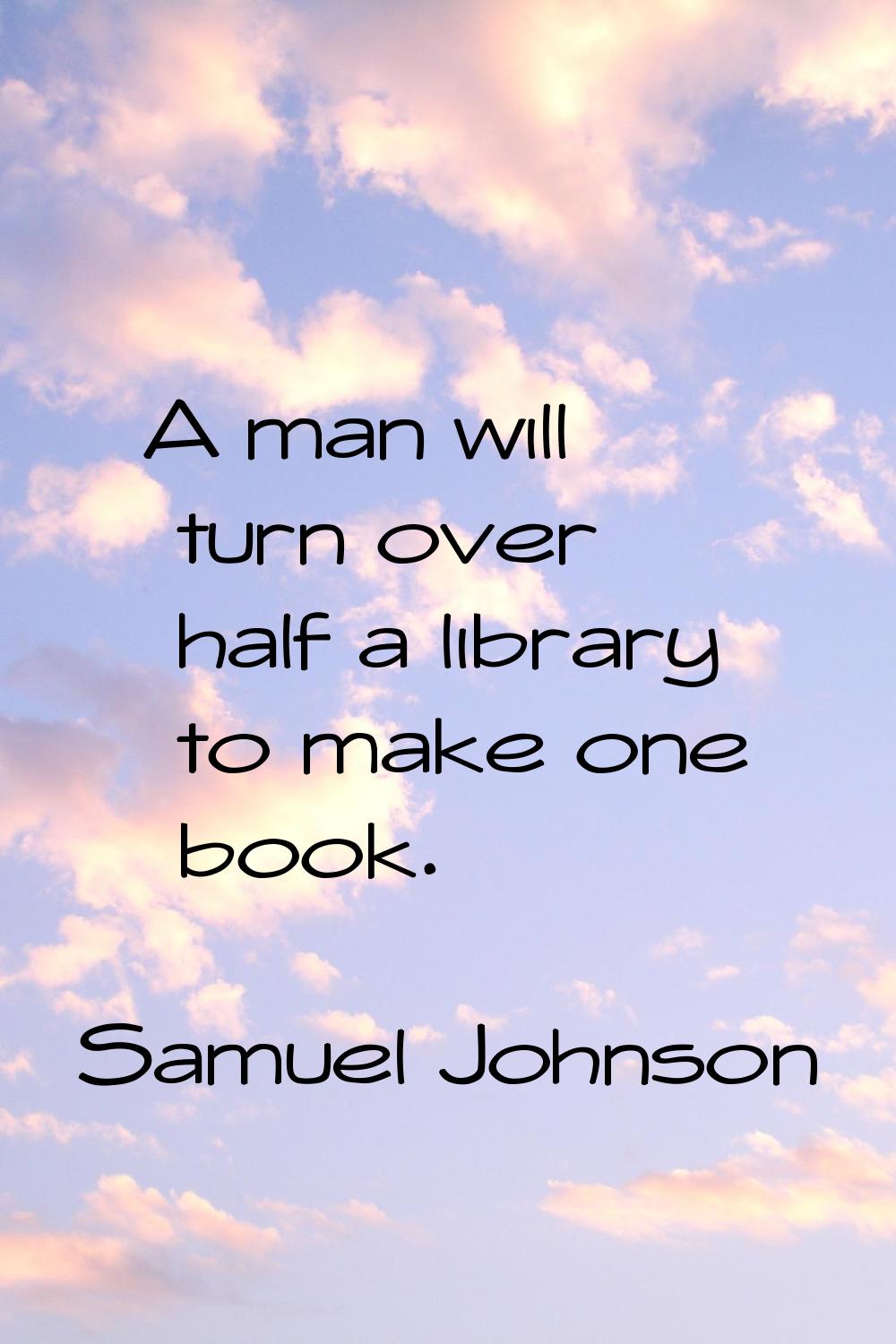 A man will turn over half a library to make one book.