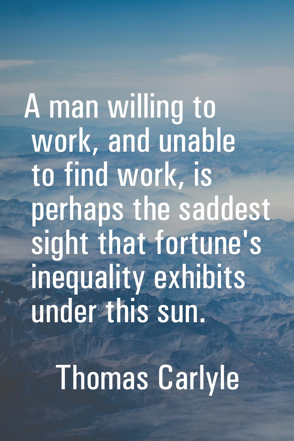 A man willing to work, and unable to find work, is perhaps the saddest sight that fortune's inequal