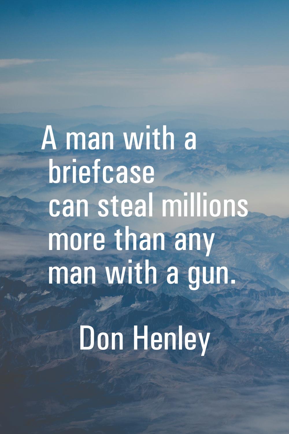 A man with a briefcase can steal millions more than any man with a gun.