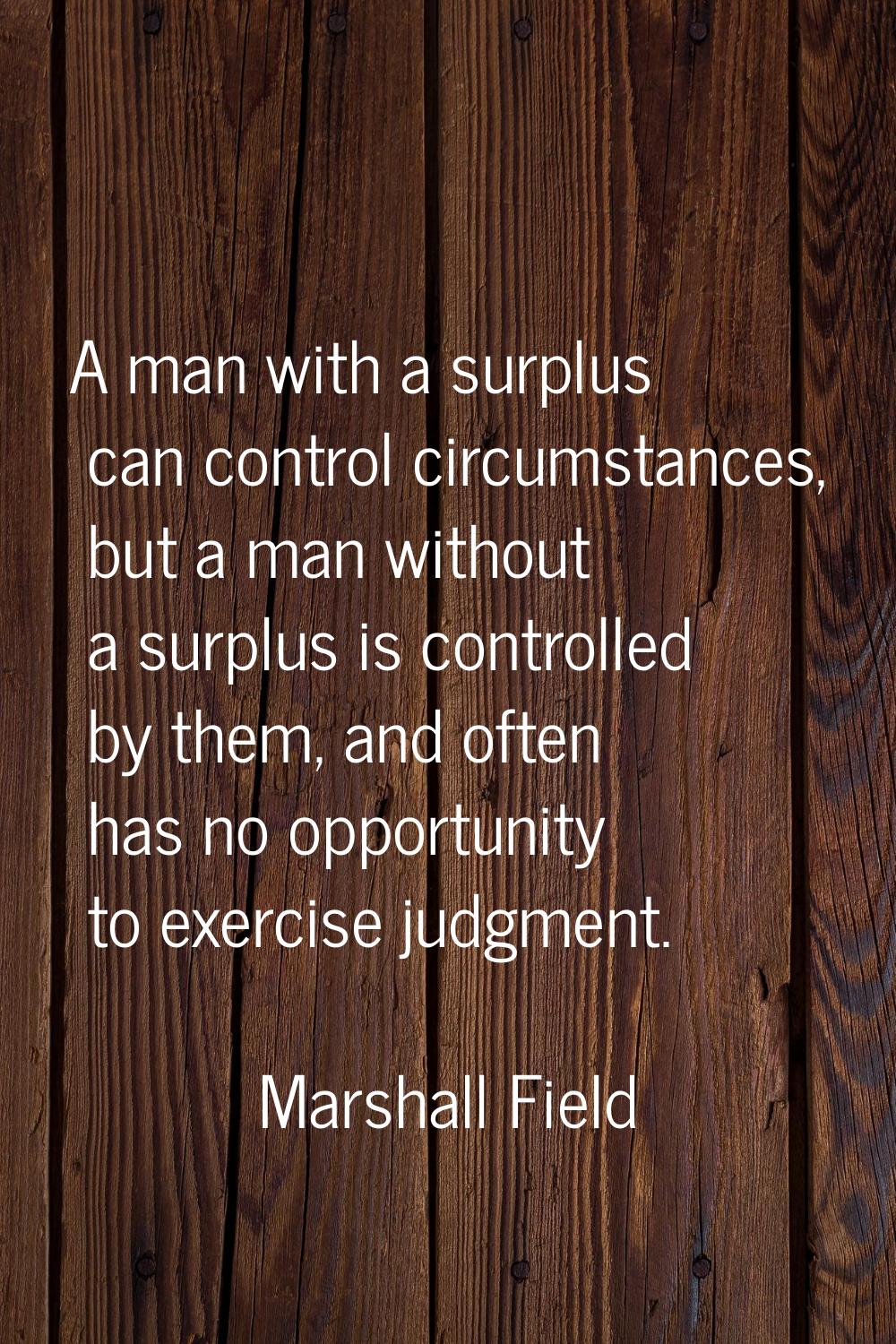A man with a surplus can control circumstances, but a man without a surplus is controlled by them, 