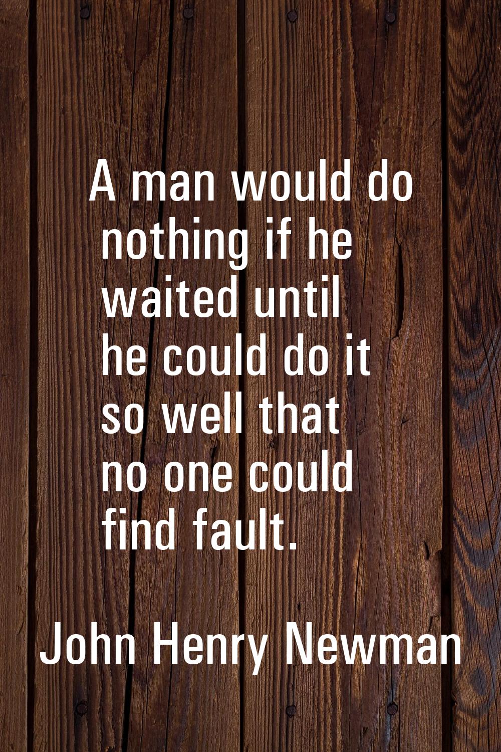 A man would do nothing if he waited until he could do it so well that no one could find fault.