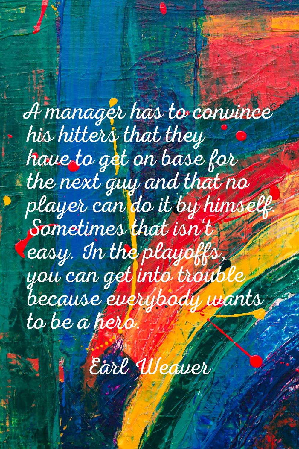 A manager has to convince his hitters that they have to get on base for the next guy and that no pl