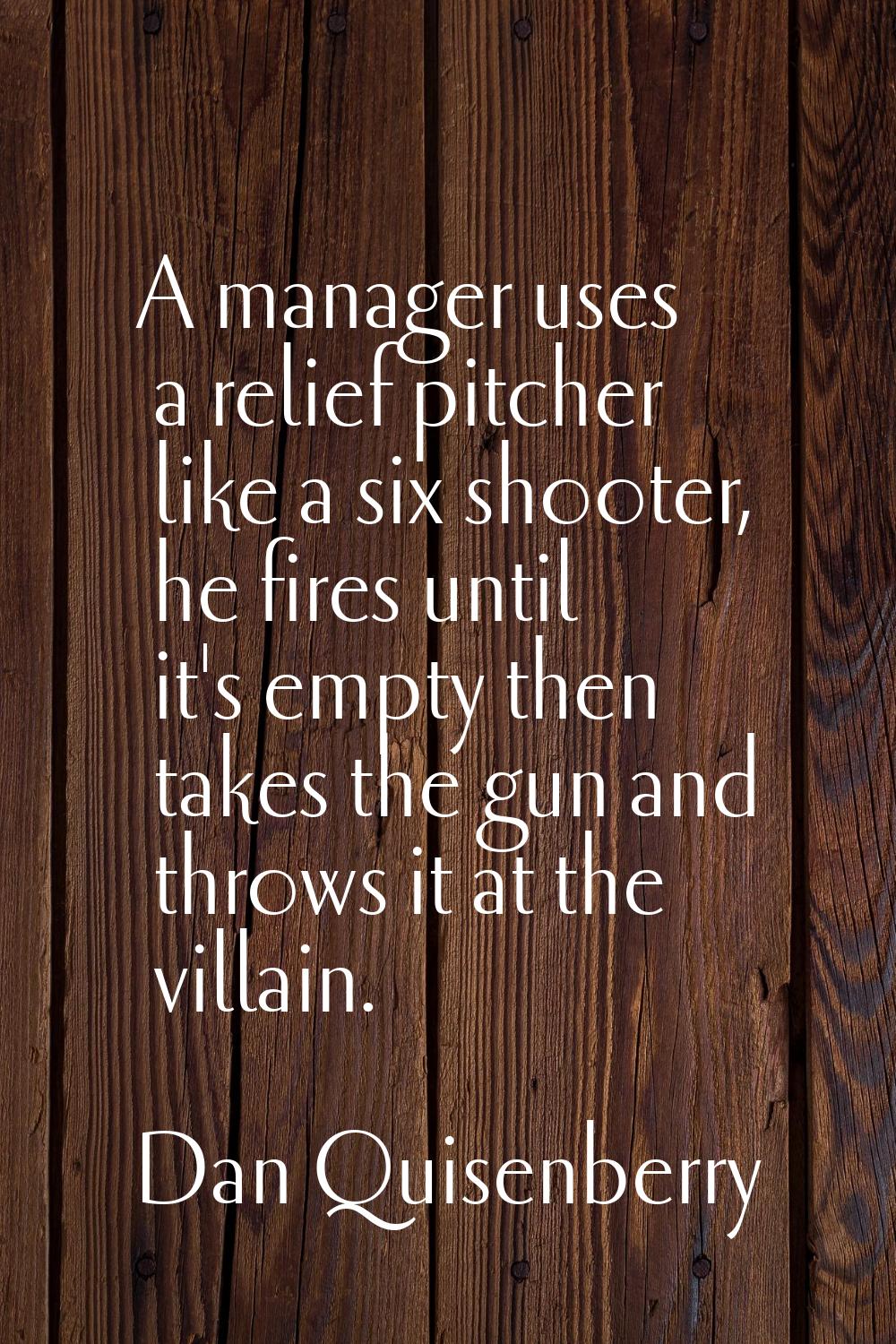 A manager uses a relief pitcher like a six shooter, he fires until it's empty then takes the gun an