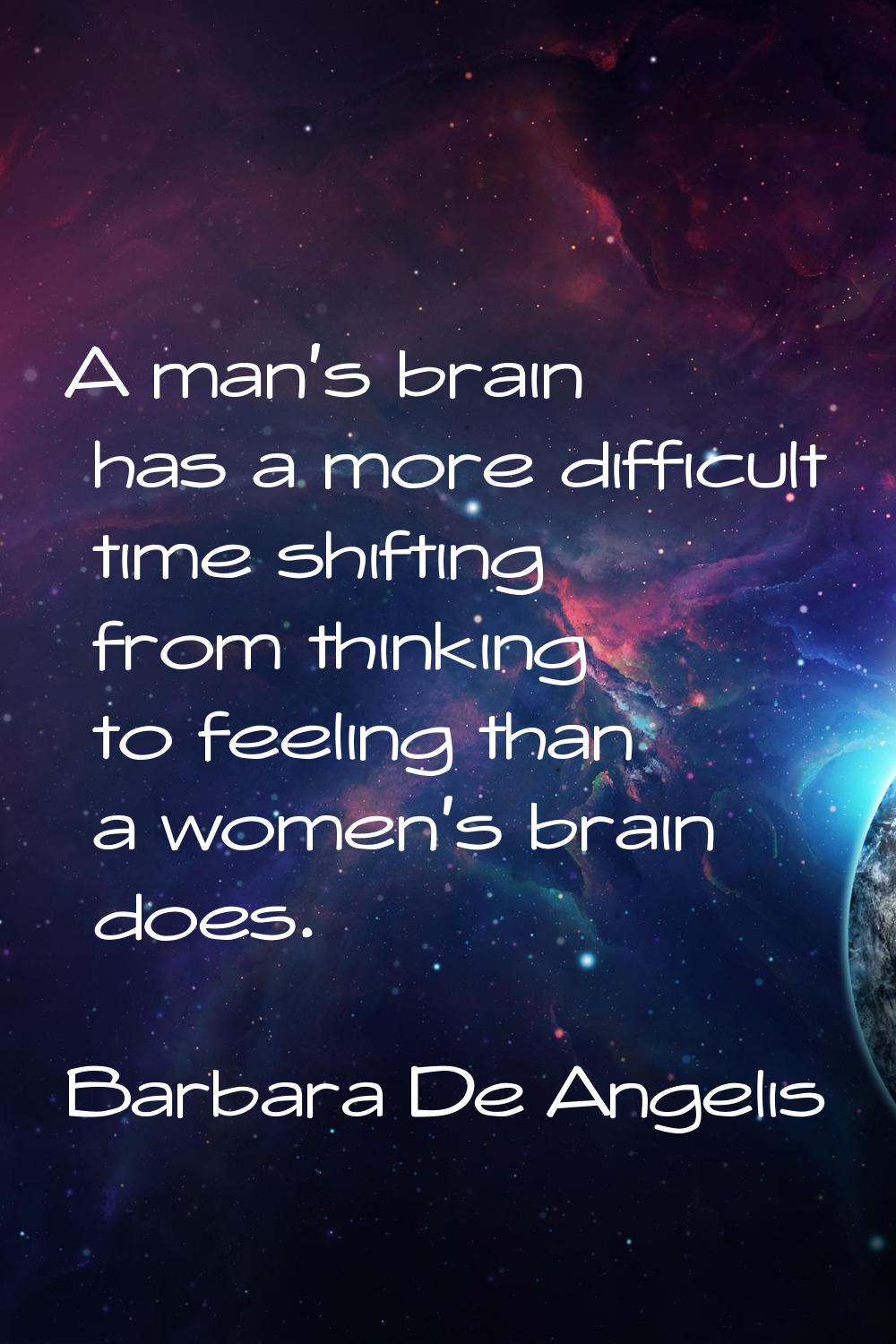 A man's brain has a more difficult time shifting from thinking to feeling than a women's brain does