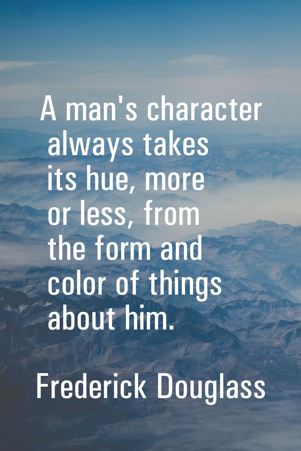 A man's character always takes its hue, more or less, from the form and color of things about him.
