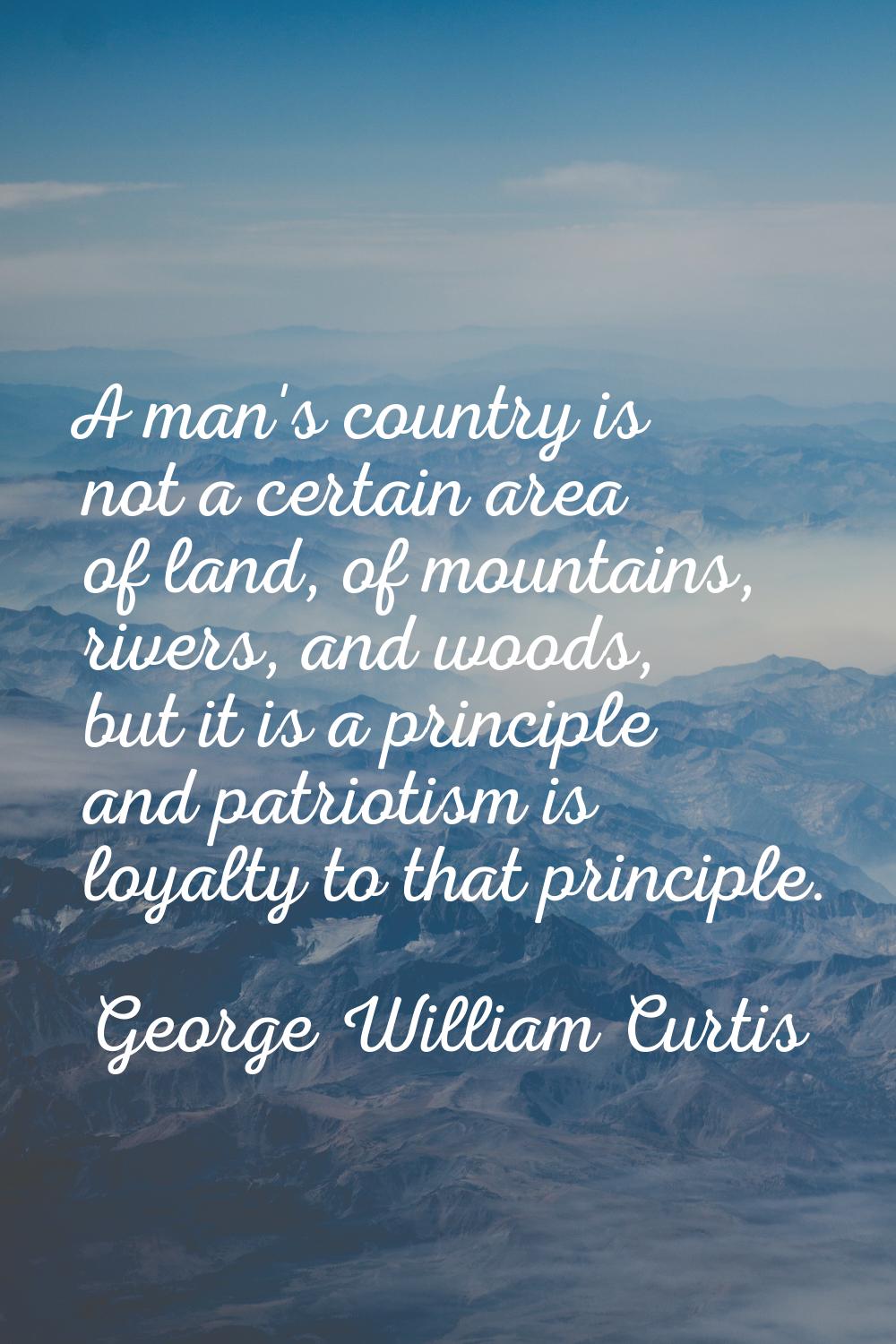A man's country is not a certain area of land, of mountains, rivers, and woods, but it is a princip