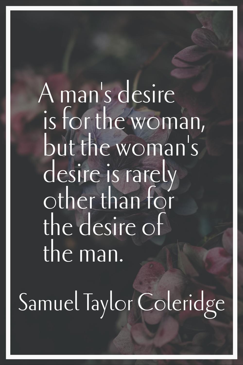 A man's desire is for the woman, but the woman's desire is rarely other than for the desire of the 