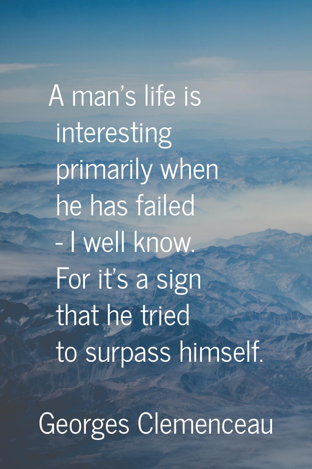 A man's life is interesting primarily when he has failed - I well know. For it's a sign that he tri