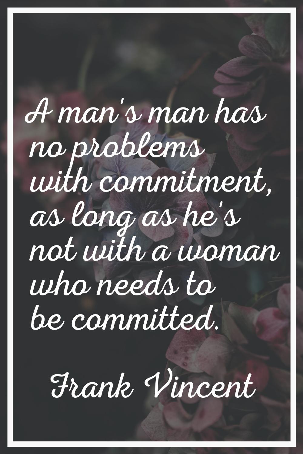 A man's man has no problems with commitment, as long as he's not with a woman who needs to be commi