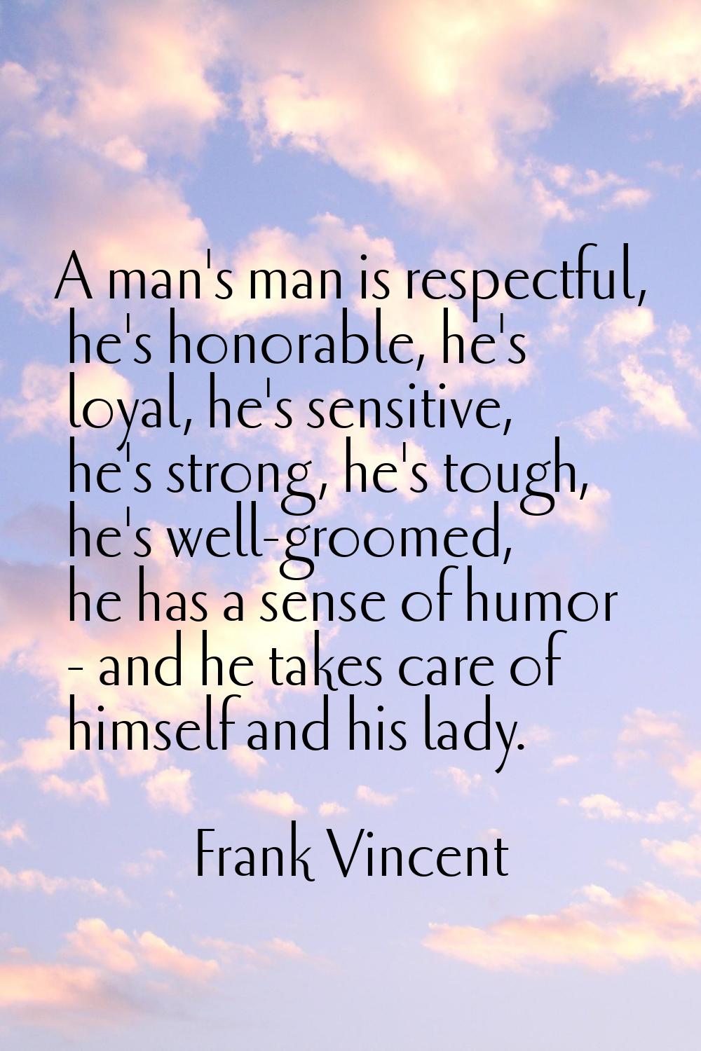 A man's man is respectful, he's honorable, he's loyal, he's sensitive, he's strong, he's tough, he'