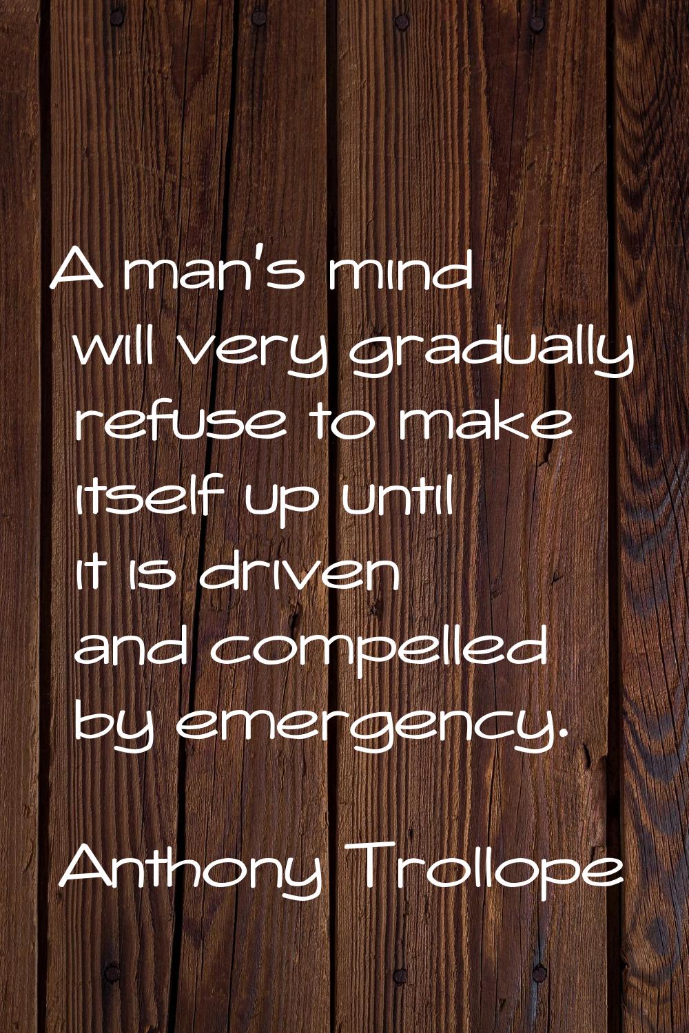 A man's mind will very gradually refuse to make itself up until it is driven and compelled by emerg