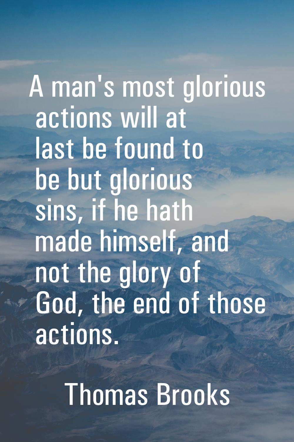 A man's most glorious actions will at last be found to be but glorious sins, if he hath made himsel