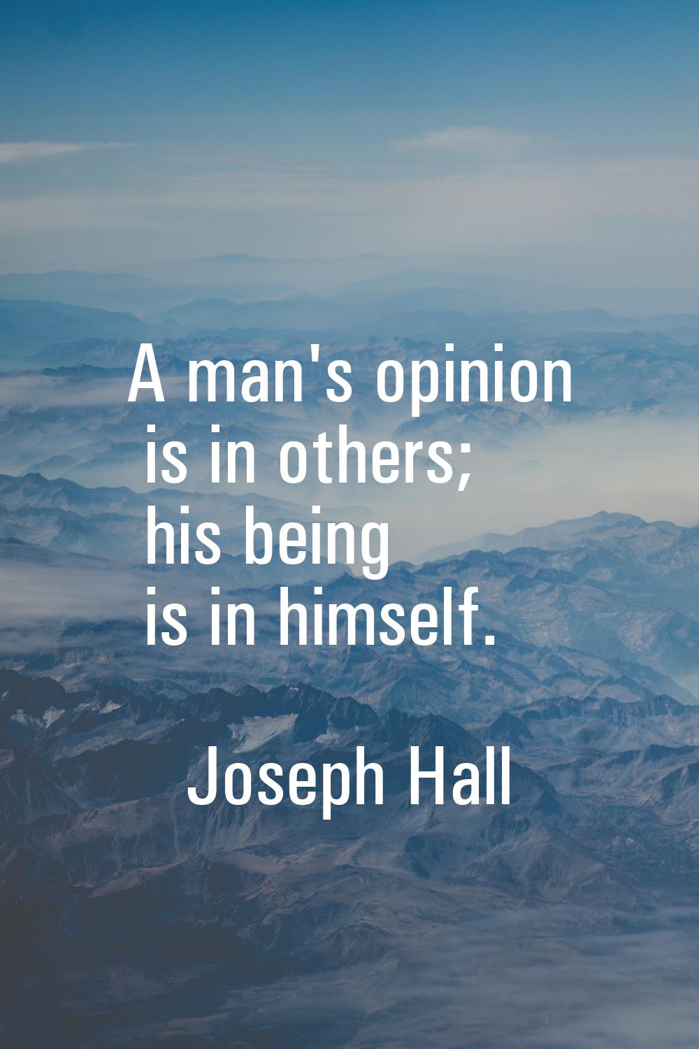 A man's opinion is in others; his being is in himself.